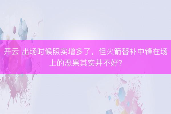 开云 出场时候照实增多了，但火箭替补中锋在场上的恶果其实并不好？