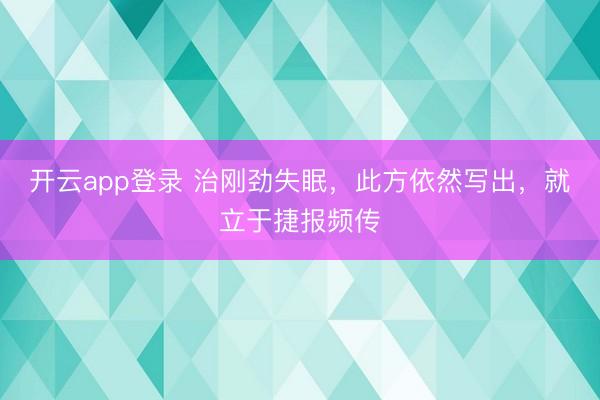 开云app登录 治刚劲失眠，此方依然写出，就立于捷报频传