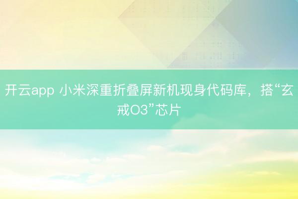 开云app 小米深重折叠屏新机现身代码库，搭“玄戒O3”芯片