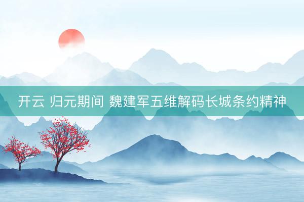 开云 归元期间 魏建军五维解码长城条约精神