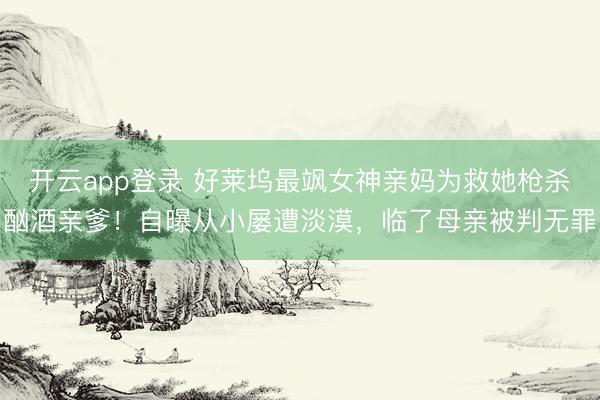 开云app登录 好莱坞最飒女神亲妈为救她枪杀酗酒亲爹！自曝从小屡遭淡漠，临了母亲被判无罪