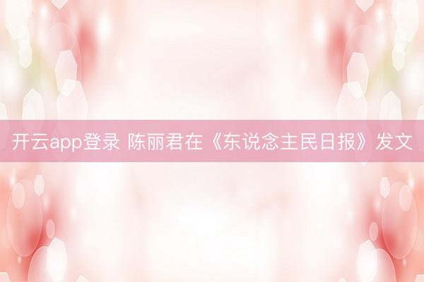 开云app登录 陈丽君在《东说念主民日报》发文
