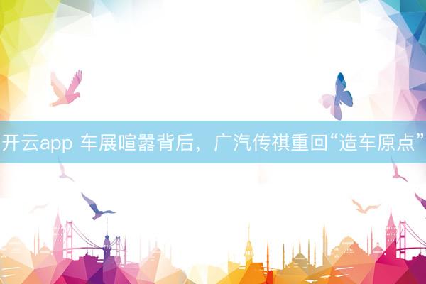 开云app 车展喧嚣背后，广汽传祺重回“造车原点”