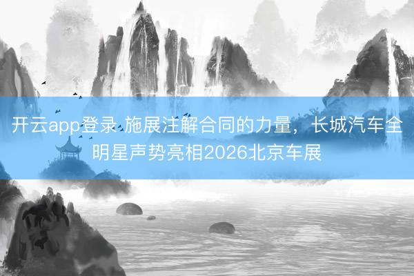 开云app登录 施展注解合同的力量，长城汽车全明星声势亮相2026北京车展