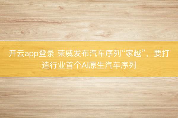 开云app登录 荣威发布汽车序列“家越”，要打造行业首个AI原生汽车序列
